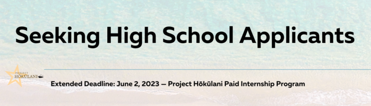 Seeking High School Applicants. Extended Deadline: June 2, 2023 — Project Hōkūlani Paid Internship Program. Graphic logo.