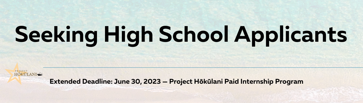 Seeking High School Applicants. Extended Deadline: June 30, 2023 — Project Hōkūlani Paid Internship Program.