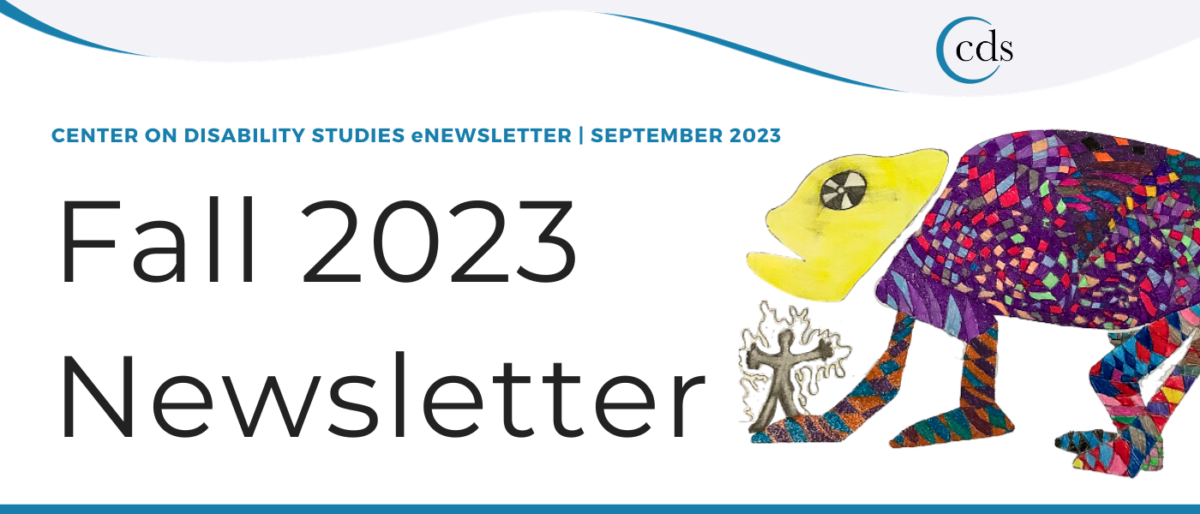 CENTER ON DISABILITY STUDIES. eNEWSLETTER | SEPTEMBER 2023. Fall 2023 Newsletter. Art Media: Drawing of creature with colorful patterns and a human figure at the bottom left. Created in color gel pens and pencils. Graphic CDS with blue crescent logo.
